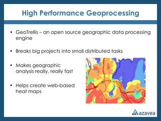 High Performance Geoprocessing

• GeoTrellis – an open source geographic data processing
  engine

• Breaks big projects into small distributed tasks

• Makes geographic
  analysis really, really fast

• Helps create web-based
  heat maps
 
