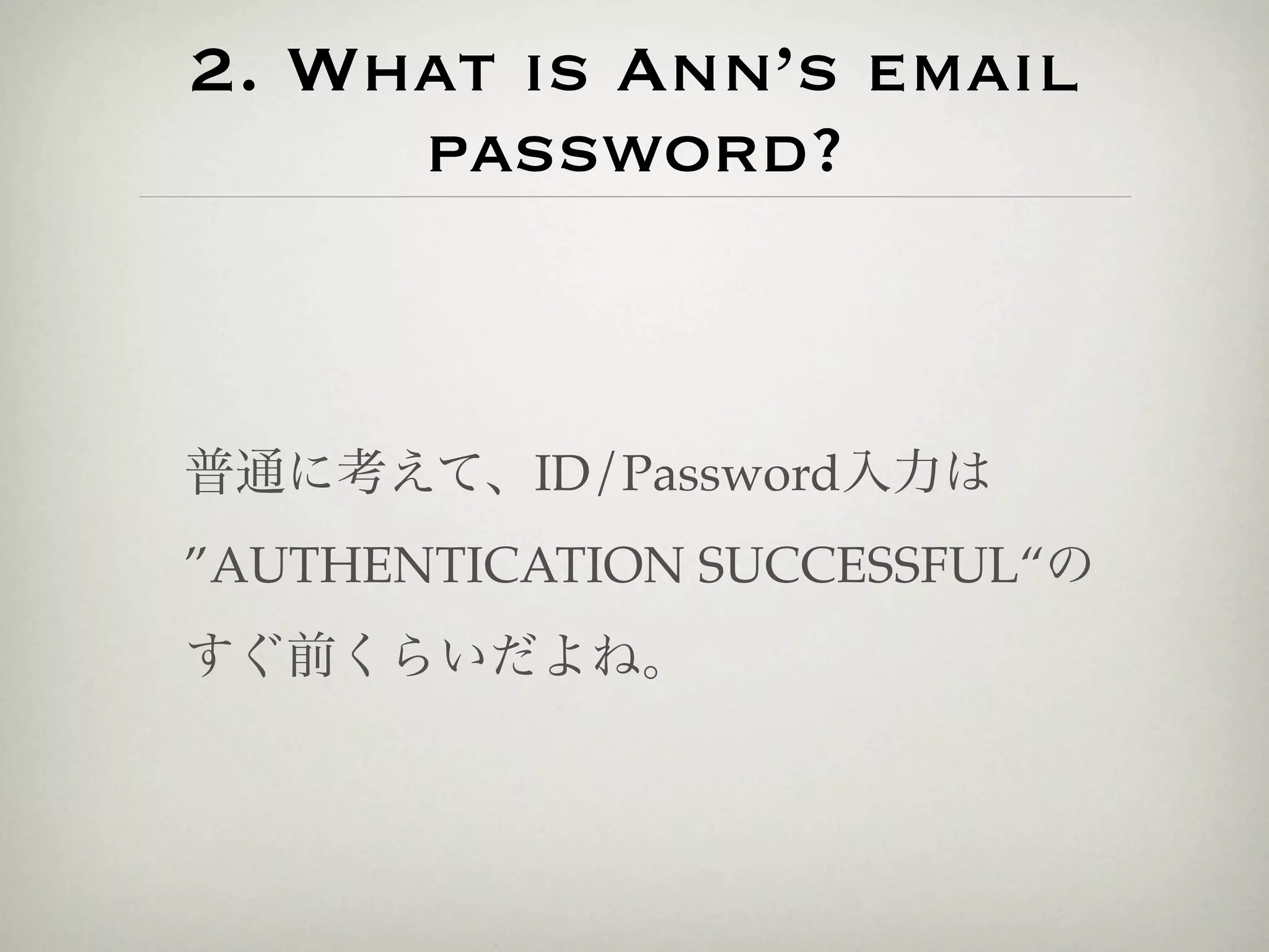 2. What is Ann’s email
     password?



普通に考えて、ID/Password入力は
”AUTHENTICATION SUCCESSFUL“の
すぐ前くらいだよね。
 