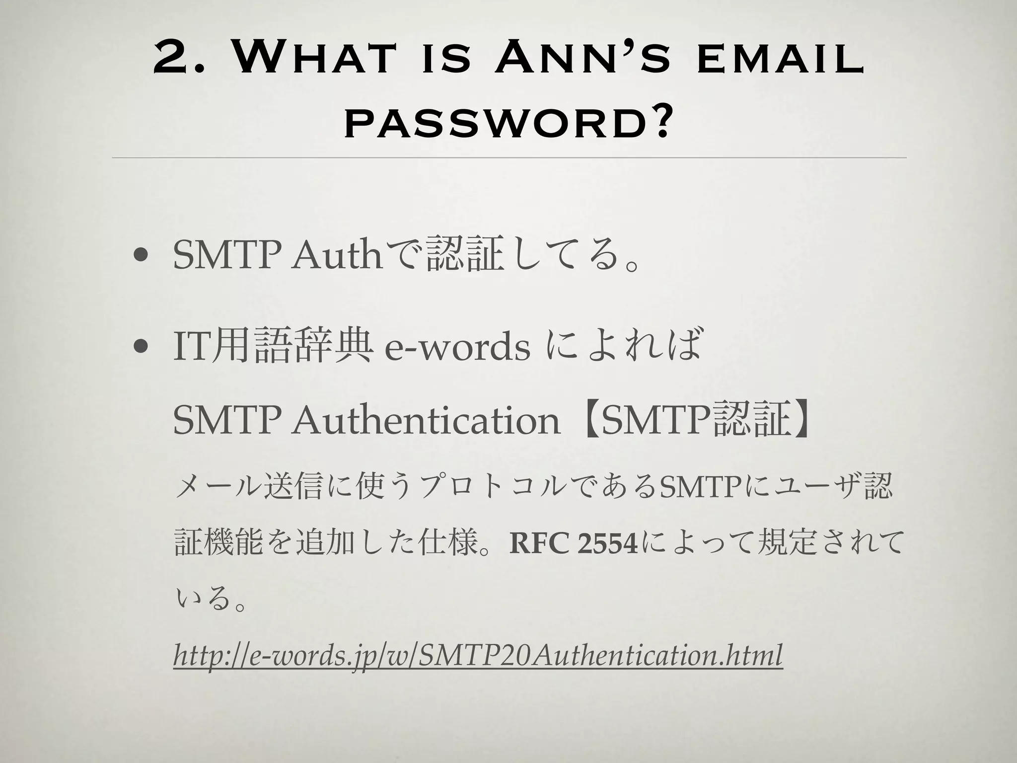 2. What is Ann’s email
     password?

• SMTP Authで認証してる。

• IT用語辞典 e-words によれば
 SMTP Authentication【SMTP認証】
 メール送信に使うプロトコルであるSMTPにユーザ認
 証機能を追加した仕様。RFC 2554によって規定されて
 いる。
 http://e-words.jp/w/SMTP20Authentication.html
 