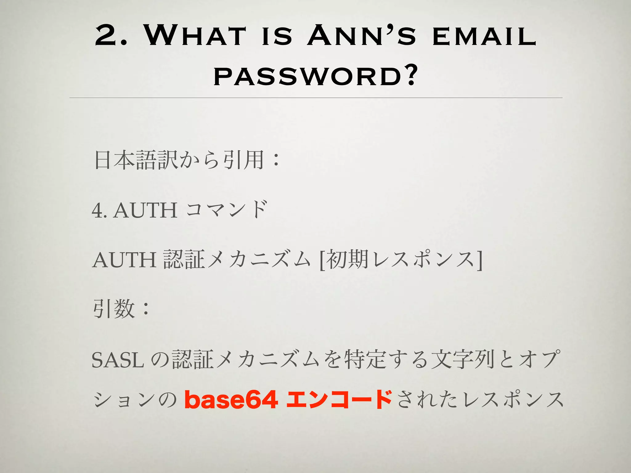 2. What is Ann’s email
     password?

日本語訳から引用：

4. AUTH コマンド

AUTH 認証メカニズム [初期レスポンス]

引数：

SASL の認証メカニズムを特定する文字列とオプ
ションの base64 エンコードされたレスポンス
 