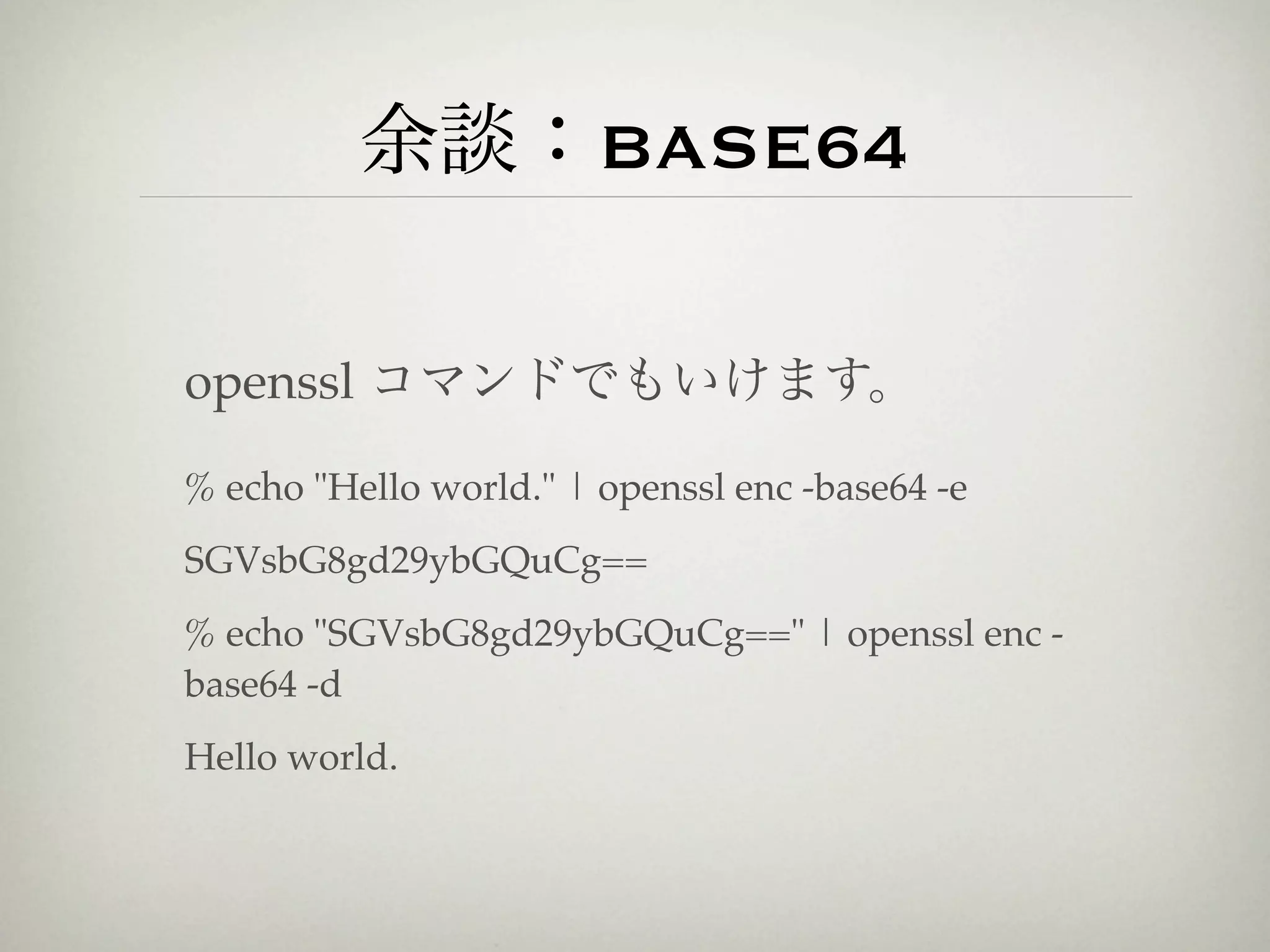 余談：BASE64

openssl コマンドでもいけます。

% echo "Hello world." | openssl enc -base64 -e
SGVsbG8gd29ybGQuCg==
% echo "SGVsbG8gd29ybGQuCg==" | openssl enc -
base64 -d
Hello world.
 