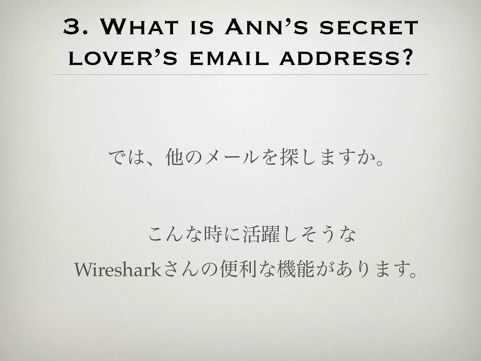 3. What is Ann’s secret
lover’s email address?


  では、他のメールを探しますか。



     こんな時に活躍しそうな
Wiresharkさんの便利な機能があります。
 