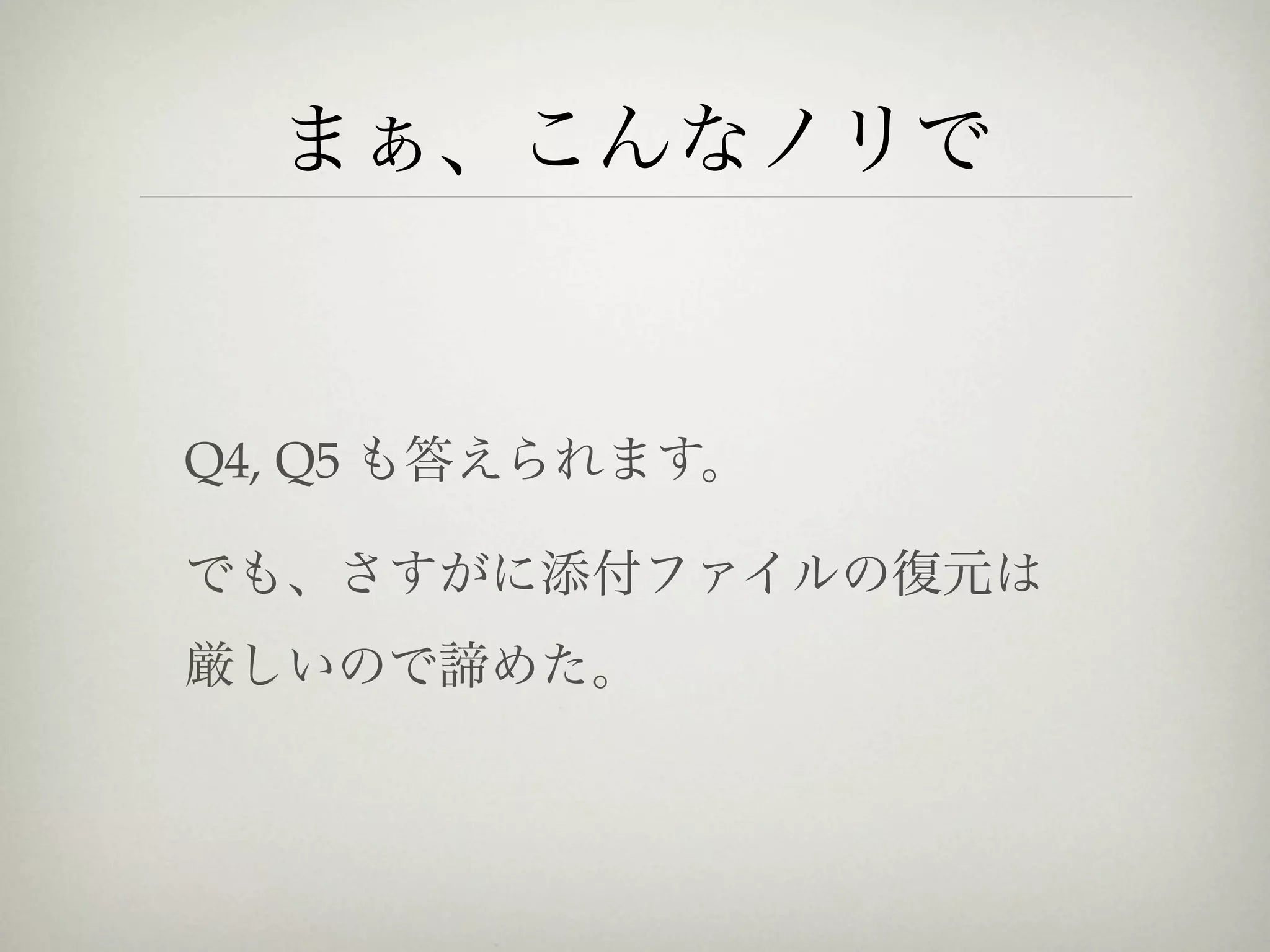 まぁ、こんなノリで


Q4, Q5 も答えられます。

でも、さすがに添付ファイルの復元は
厳しいので諦めた。
 