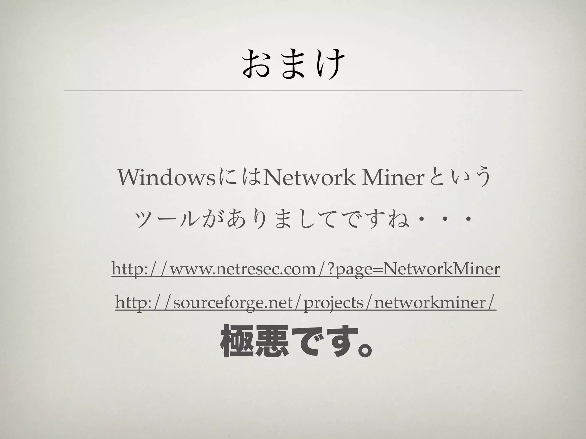 おまけ

WindowsにはNetwork Minerという
  ツールがありましてですね・・・

http://www.netresec.com/?page=NetworkMiner
http://sourceforge.net/projects/networkminer/

            極悪です。
 