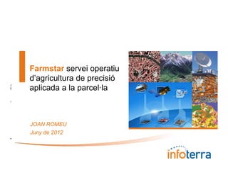 Infoterra
        Farmstar servei operatiu
        d’agricultura d precisió
        d’ i lt       de      i ió
SG SA




        aplicada a la parcel·la
I




        JOAN ROMEU
        Juny de 2012
E
 