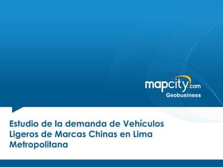 Geobusiness




Estudio de la demanda de Vehículos
Ligeros de Marcas Chinas en Lima
Metropolitana
 