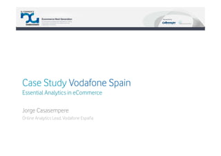 Case Study Vodafone Spain
Essential Analytics in eCommerce

Jorge Casasempere
Online Analytics Lead, Vodafone España
 