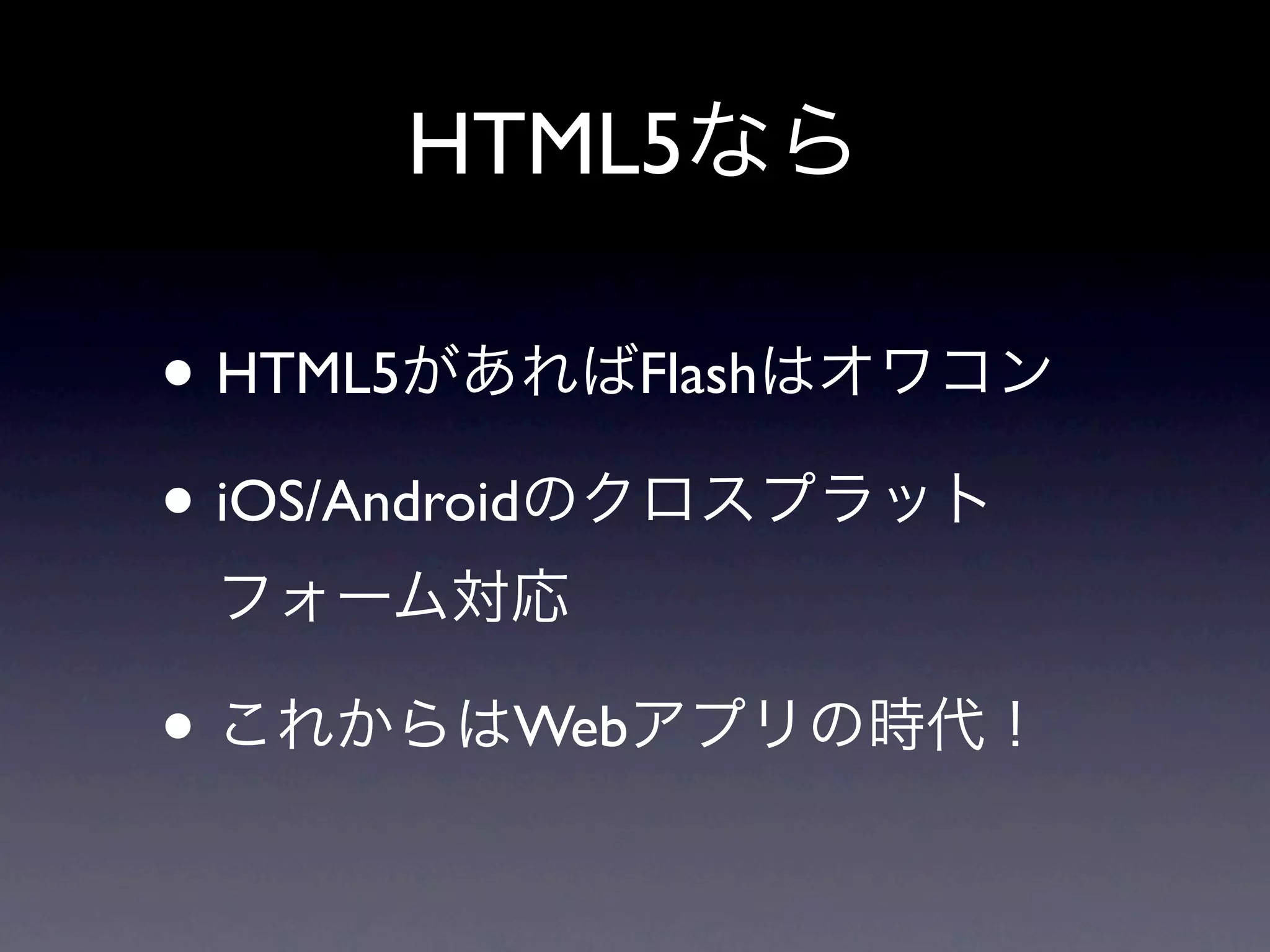 HTML5なら

• HTML5があればFlashはオワコン
• iOS/Androidのクロスプラット
 フォーム対応

• これからはWebアプリの時代！
 