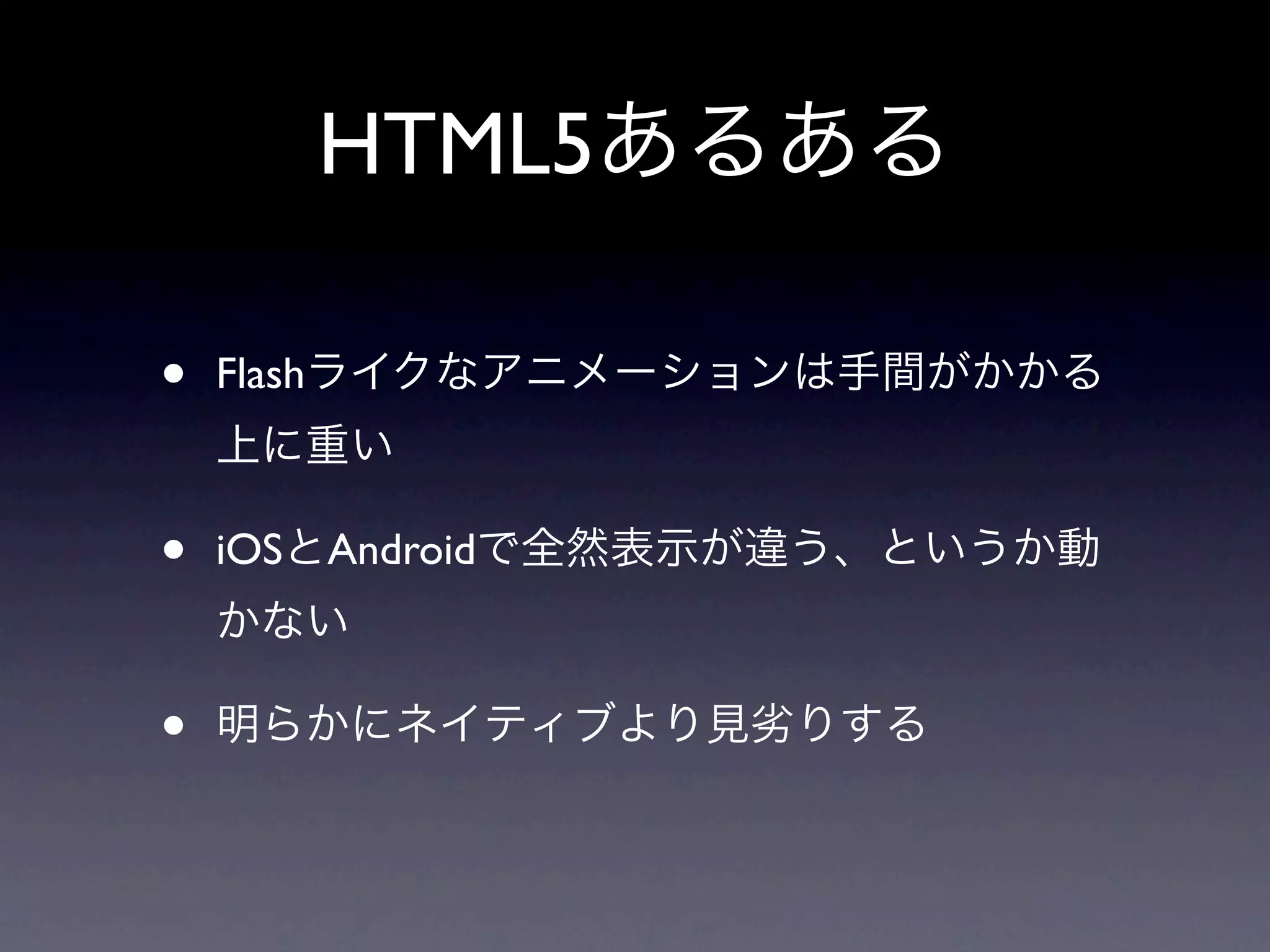 HTML5あるある

•   Flashライクなアニメーションは手間がかかる
    上に重い

•   iOSとAndroidで全然表示が違う、というか動
    かない

•   明らかにネイティブより見劣りする
 