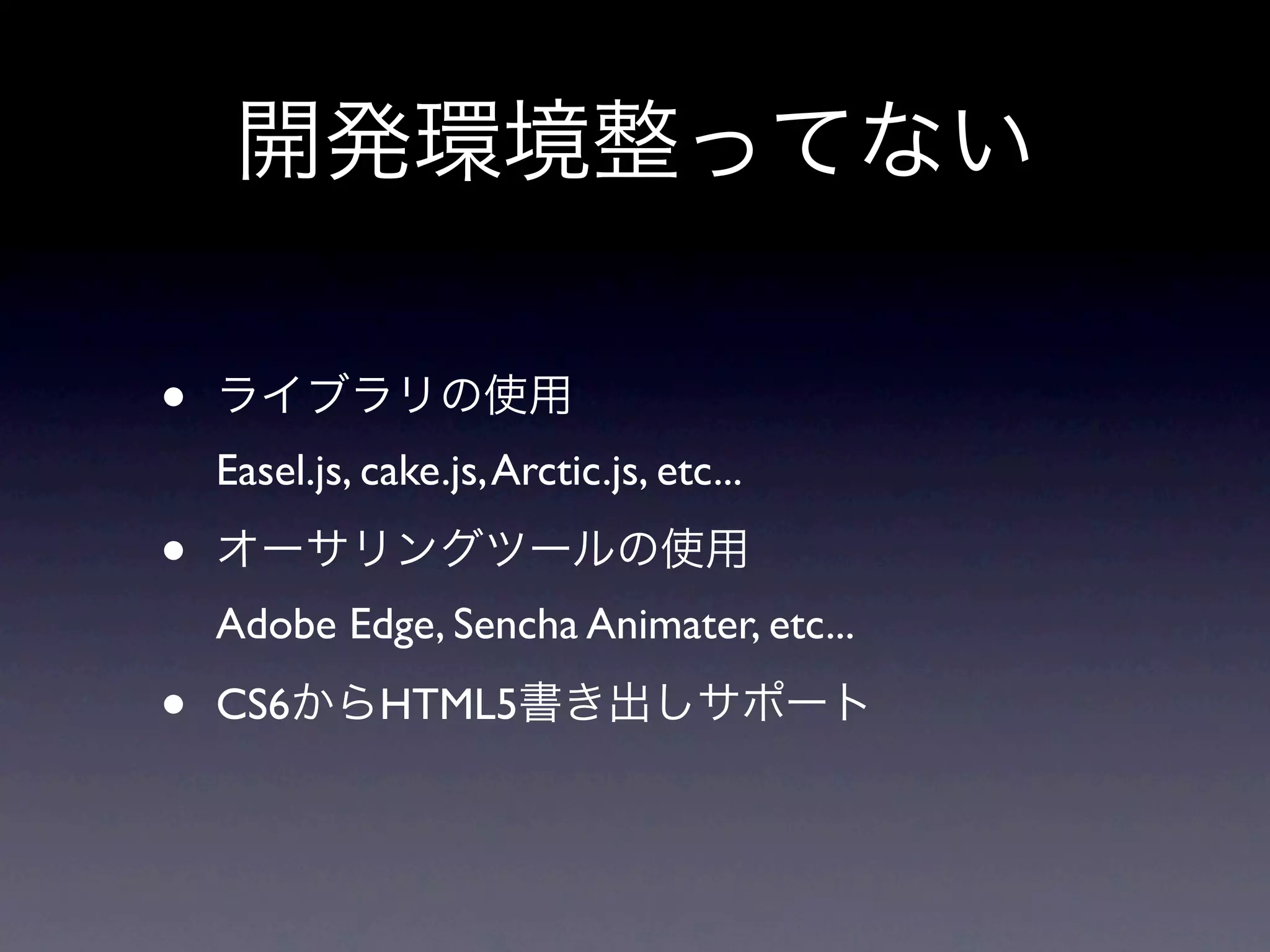 開発環境整ってない

•   ライブラリの使用
    Easel.js, cake.js, Arctic.js, etc...

•   オーサリングツールの使用
    Adobe Edge, Sencha Animater, etc...

•   CS6からHTML5書き出しサポート
 