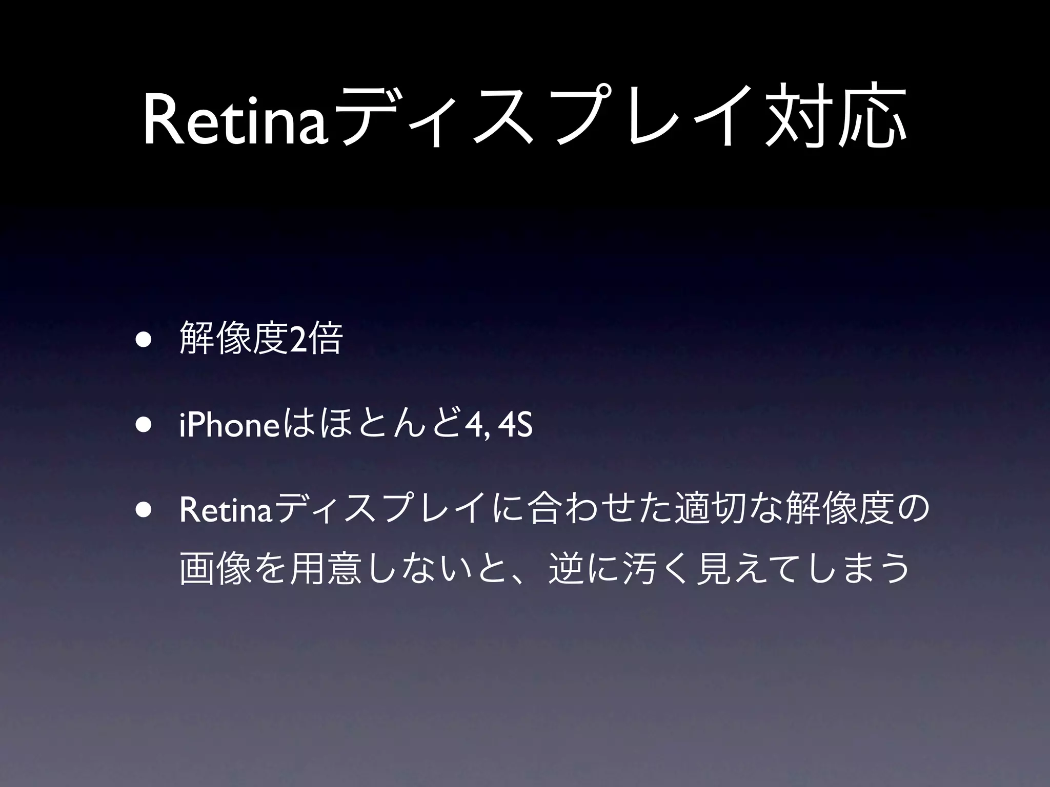 Retinaディスプレイ対応

•   解像度2倍

•   iPhoneはほとんど4, 4S

•   Retinaディスプレイに合わせた適切な解像度の
    画像を用意しないと、逆に汚く見えてしまう
 