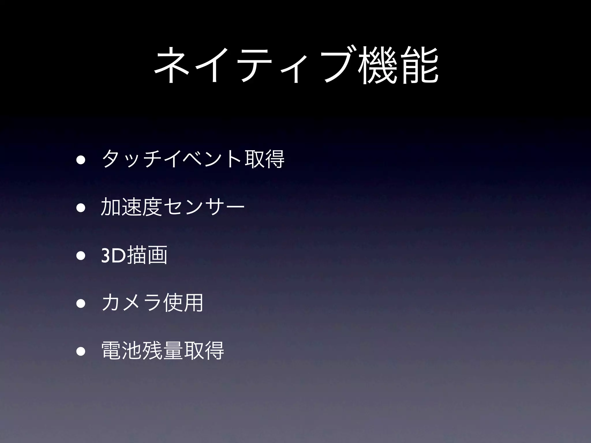 ネイティブ機能

•   タッチイベント取得

•   加速度センサー

•   3D描画

•   カメラ使用

•   電池残量取得
 