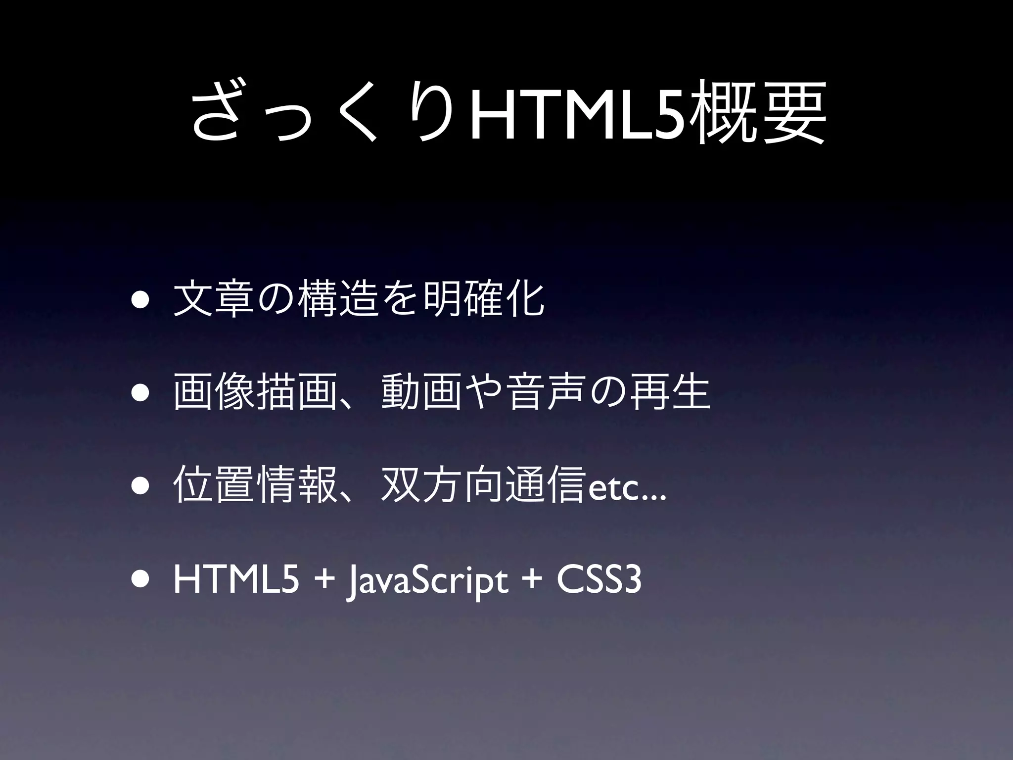 ざっくりHTML5概要

• 文章の構造を明確化
• 画像描画、動画や音声の再生
• 位置情報、双方向通信etc...
• HTML5 + JavaScript + CSS3
 