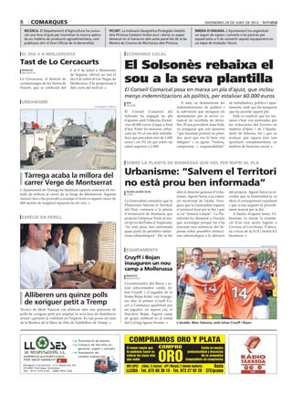 8       comarques                                                                                                                                         divendres 29 de juny de 2012

    recerca. El Departament d’Agricultura ha convo-                 picurt. La Indicació Geogràfica Protegida Vedella                           ribera d’ondara. L’Ajuntament ha organitzat
    cat una línia d’ajuts per incentivar la recerca aplica-         dels Pirineus Catalans tindrà avui i demà un paper                          un seguir de sopars i concerts a les piscines per
    da en matèria de producció agroalimentària, com                 destacat en el transcurs dels actes paral∙lels de la 6a                     aquest estiu a fi de convertir aquest equipament en
    publicava ahir el Diari Oficial de la Generalitat.              Mostra de Cinema de Muntanya dels Pirineus.                                 un espai de trobada i lleure.


 el dia 4 a Mollerussa                                                          economia local

Tast de Lo Cercacurts
 redacció                           6 al 8 de juliol a Montornès
                                                                              El Solsonès rebaixa el
                                                                              sou a la seva plantilla
 mollerussa
                                    de Segarra, oferirà un tast el
Lo Cercacurts, el festival de       dia 4 de juliol al Gat Negre de
curtmetratges de les Terres de      Mollerussa. S’hi projectaran 6
Ponent, que se celebrarà del        dels curts del festival.
                                                                              El Consell Comarcal posa en marxa un pla d’ajust, que inclou
                                                                              menys indemnitzacions als polítics, per estalviar 60.000 euros
 urbanisme                                                                      acn                                               A més, es disminuiran les            de treballadors, polítics i ajun-
                                                                                solsona
                                                      ajuntament de tàrrega                                                    indemnitzacions de polítics i           taments, amb qui ha assegurat
                                                                              El Consell Comarcal del                          la subvenció que atorguen els           que ha acordat aquest pla.
                                                                              Solsonès ha engegat un pla                       ajuntaments per al servei co-              Solà va explicar que les me-
                                                                              d’ajustos amb l’objectiu d’estal-                marcal de recollida de deixa-           sures s’han vist motivades per
                                                                              viar 60.000 euros d’aquí a final                 lles. El seu president, Joan Solà,      les reduccions del Govern en
                                                                              d’any. Entre les mesures, rebai-                 va assegurar que són mesures            matèria d’ajuts i de l’Ajunta-
                                                                              xarà un 3% el sou dels treballa-                 “que hauríem preferit no pren-          ment de Solsona, tot i que va
                                                                              dors que perceben més de 1.600                   dre, però que ens hi hem vist           avançar que aquest farà una
                                                                              euros i un 5% els qui reben un                   obligats” i va agrair “l’esforç,        aportació complementària en
                                                                              salari superior a 2.000.                         compromís i responsabilitat”            matèria de benestar social.



                                                                               sobre la planta de biomassa que vol fer nufri al pla


    Tàrrega acaba la millora del                                              Urbanisme: “Salvem el Territori
    carrer Verge de Montserrat                                                no està prou ben informada”
L’Ajuntament de Tàrrega ha finalitzat aquesta setmana els tre-                  xavier lozano (ACN)                            ahir el director general d’Urba-        del projecte. Agustí Serra va re-
balls de millora al carrer de la Verge de Montserrat. Aquests                   lleida
                                                                                                                               nisme, Agustí Serra, a la comis-        cordar que la Generalitat ja va
darrers dies s’ha procedit a arranjar el ferm en aquest carrer de
                                                                              La Generalitat considera que la                  sió territorial de Lleida. Asse-        obrir el corresponent expedient
400 metres de longitud reparant-ne els sots.
                                                                              Plataforma Salvem el Territori                   gura que la Generalitat segueix         i que actua seguint el procedi-
                                                                              del Poal, contrària a la planta                  el protocol fixat per la llei i que     ment marcat per la llei.
                                                                              d’incineració de biomassa que                    si cal “donarà compte”. La Pla-            A banda d’aquest tema, Ur-
 espècie en perill                                                            projecta l’empresa Nufri al mu-                  taforma ha demanat a Fiscalia           banisme va iniciar la tramita-
                                                         marta lluvich/acn    nicipi veí del Palau d’Anglesola,                que investigui perquè no s’ha           ció d’un nou sector logístic a
                                                                              “no està prou ben informada                      executat una sentència del Se-          Cervera, el Cervitrans. S’ubica-
                                                                              quan parla de possibles infrac-                  prona sobre possibles infracci-         rà a tocar de la N-II i tindrà 8,5
                                                                              cions urbanístiques”. Ho va dir                  ons urbanístiques a la ubicació         hectàrees.


                                                                                                                                                                                             oriol bosch (ACN)

                                                                               equipaments
                                                                              Cruyff i Bojan
                                                                              inauguren un nou
                                                                              camp a Mollerussa
                                                                                redacció
                                                                                mollerussa

                                                                              L’exentrenador del Barça i ac-
                                                                              tual seleccionador català, Jo-
                                                                              han Cruyff, i el jugador de la
    Alliberen uns quinze polls                                                Roma Bojan Krkic van inaugu-
    de xoriguer petit a Tremp                                                 rar ahir el primer Cruyff Co-
                                                                              urt a Catalunya apadrinat per
Tècnics de Medi Natural van alliberar ahir una quinzena de                    un jugador, en aquest cas, el
polls de xoriguer petit per ampliar la seva àrea de distribució               linyolenc Bojan. Aquest camp
actual i garantir la viabilitat de l’espècie. Es van posar als nius           de gespa artificial és al costat
de la Basílica de la Mare de Déu de Valldeflors de Tremp.                     del Col·legi Ignasi Peraire.                     L’alcalde, Marc Solsona, amb Johan Cruyff i Bojan




                                        ● Tramitació de baixes                    COMPRAMOS ORO Y PLATA
                                        ● Compra de ferralla en
                                                                                El mejor regalo que          COMPRO                                Confíe en nuestra


                                                                                                             ORO
                                          general, paper i metalls
                                        ● Transports de                         te podemos hacer es                                     profesionalidad y discreción
    EMPRESA AUTORITZADA                   residus industrials                   valorar tus joyas más                                              No se arrepentirá
    PER MEDI AMBIENT                                                            que nadie                                              Compruébelo sin compromiso
    Polígon Canaleta, s/n Apartat 93
    25300 Tàrrega (Lleida)
                                                                                                                                    Hasta
                                                                                ORO LOPEZ · c/Unió, 13 (baixos) · c/Pi i Margall, 2 (delante Auditorio)
    Tel. 973 310 243 - 686 993 226                                              LLEIDA · Tel. 675 88 38 15 · Tel. 973 27 92 28 37€/gramo
 