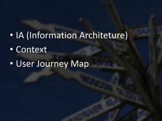 • IA (Information Architeture)
• Context
• User Journey Map
 