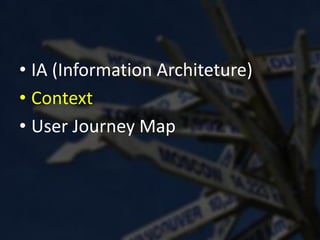 • IA (Information Architeture)
• Context
• User Journey Map
 