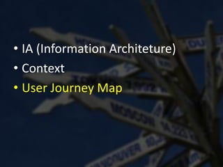 • IA (Information Architeture)
• Context
• User Journey Map
 