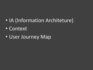 • IA (Information Architeture)
• Context
• User Journey Map
 