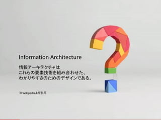 Information Architecture
情報アーキテクチャは
これらの要素技術を組み合わせた、
わかりやすさのためのデザインである。


※Wikipediaより引用
 