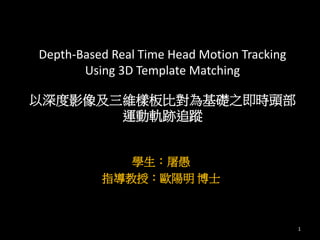 Depth-Based Real Time Head Motion Tracking 
Using 3D Template Matching 
以深度影像及三維樣板比對為基礎之即時頭部 
運動軌跡追蹤 
學生：屠愚 
指導教授：歐陽明博士 
1 
 