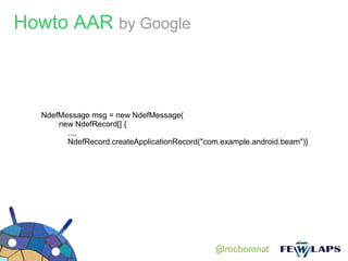 Howto AAR by Google



  NdefMessage msg = new NdefMessage(
      new NdefRecord[] {
        ...,
        NdefRecord.createApplicationRecord("com.example.android.beam")}




                                               @rocboronat
 
