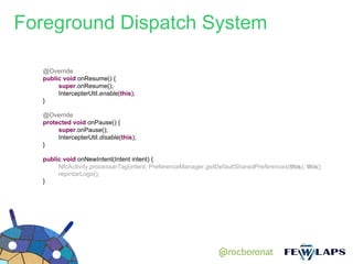 Foreground Dispatch System

  @Override
  public void onResume() {
       super.onResume();
       IntercepterUtil.enable(this);
  }

  @Override
  protected void onPause() {
       super.onPause();
       IntercepterUtil.disable(this);
  }

  public void onNewIntent(Intent intent) {
       NfcActivity.processarTag(intent, PreferenceManager.getDefaultSharedPreferences(this), this);
       repintarLogo();
  }




                                                               @rocboronat
 