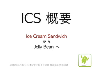 ICS	 概要
        Ice	 Cream	 Sandwich	 
                  から	 
             Jelly	 Bean	 へ



2012年6月30日 日本アンドロイドの会 横浜支部 大和田健一
 