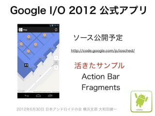 Google I/O 2012 公式アプリ

                 ソース公開予定
                 http://code.google.com/p/iosched/



                  活きたサンプル
                   Action Bar
                   Fragments

2012年6月30日 日本アンドロイドの会 横浜支部 大和田健一
 