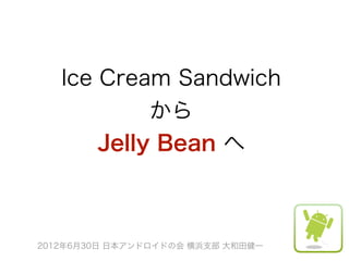 Ice Cream Sandwich
            から
       Jelly Bean へ



2012年6月30日 日本アンドロイドの会 横浜支部 大和田健一
 