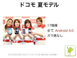 ドコモ 夏モデル


                        17機種
                        全て Android 4.0
                        ガラ携なし




2012年6月30日 日本アンドロイドの会 横浜支部 大和田健一
 