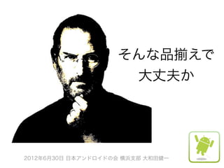 そんな品揃えで
                     大丈夫か




2012年6月30日 日本アンドロイドの会 横浜支部 大和田健一
 