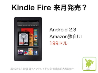 Kindle Fire 来月発売？


                   Android 2.3
                   Amazon独自UI
                   199ドル




2012年6月30日 日本アンドロイドの会 横浜支部 大和田健一
 