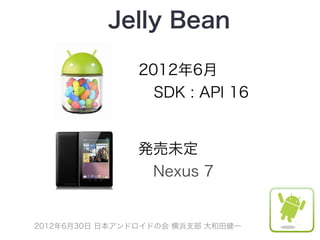 Jelly Bean

                2012年6月
                 SDK : API 16


                発売未定
                 Nexus 7


2012年6月30日 日本アンドロイドの会 横浜支部 大和田健一
 