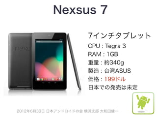 Nexsus 7

                      7インチタブレット
                      CPU : Tegra 3
                      RAM : 1GB
                      重量 : 約340g
                      製造 : 台湾ASUS
                      価格 : 199ドル
                      日本での発売は未定



2012年6月30日 日本アンドロイドの会 横浜支部 大和田健一
 