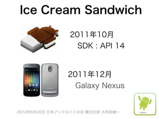 Ice Cream Sandwich

                2011年10月
                 SDK : API 14


               2011年12月
                Galaxy Nexus


2012年6月30日 日本アンドロイドの会 横浜支部 大和田健一
 