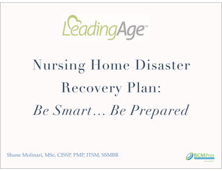 Nursing Home Disaster
                     Recovery Plan:
          Be Smart… Be Prepared


Shane Molinari, MSc, CISSP, PMP, ITSM, SSMBB
 
