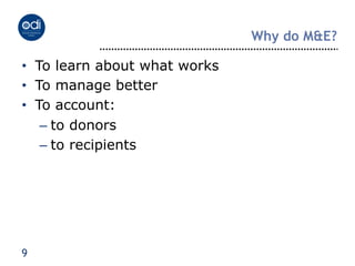Why do M&E?

•  To learn about what works
•  To manage better
•  To account:
    –  to donors
    –  to recipients




9
 