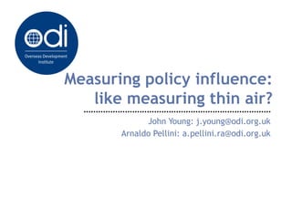 Measuring policy influence:
   like measuring thin air?
             John Young: j.young@odi.org.uk
       Arnaldo Pellini: a.pellini.ra@odi.org.uk
 