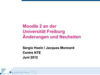 Moodle 2 an der
Universität Freiburg
Änderungen und Neuheiten

Sergio Hoein / Jacques Monnard
Centre NTE
Juni 2012
 