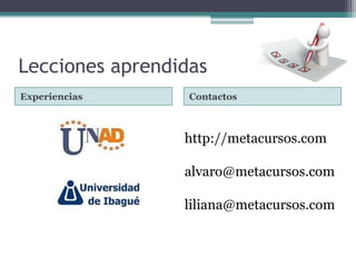 Lecciones aprendidas
Experiencias      Contactos



                 http://metacursos.com

                 alvaro@metacursos.com

                 liliana@metacursos.com
 