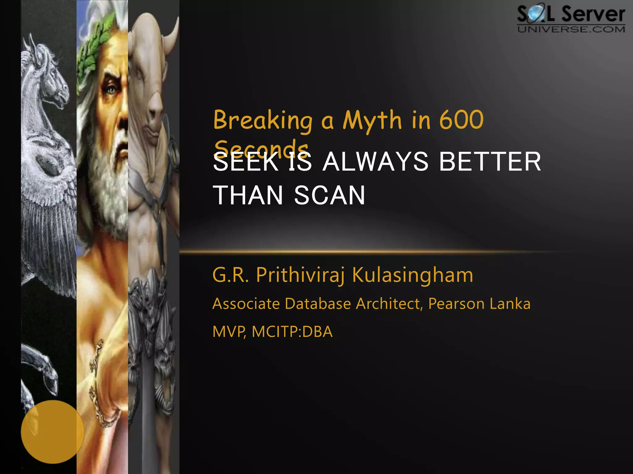 Breaking a Myth in 600
Seconds
SEEK IS ALWAYS BETTER
THAN SCAN
G.R. Prithiviraj Kulasingham
Associate Database Architect, Pearson Lanka
MVP, MCITP:DBA
 