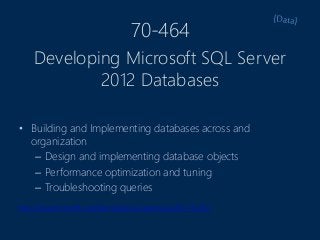70-464
• Building and Implementing databases across and
organization
– Design and implementing database objects
– Performance optimization and tuning
– Troubleshooting queries
http://www.microsoft.com/learning/en/us/exam.aspx?ID=70-464
Developing Microsoft SQL Server
2012 Databases
 