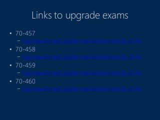 Links to upgrade exams
• 70-457
– http://www.microsoft.com/learning/en/us/exam.aspx?ID=70-467
• 70-458
– http://www.microsoft.com/learning/en/us/exam.aspx?ID=70-467
• 70-459
– http://www.microsoft.com/learning/en/us/exam.aspx?ID=70-467
• 70-460
– http://www.microsoft.com/learning/en/us/exam.aspx?ID=70-467
 