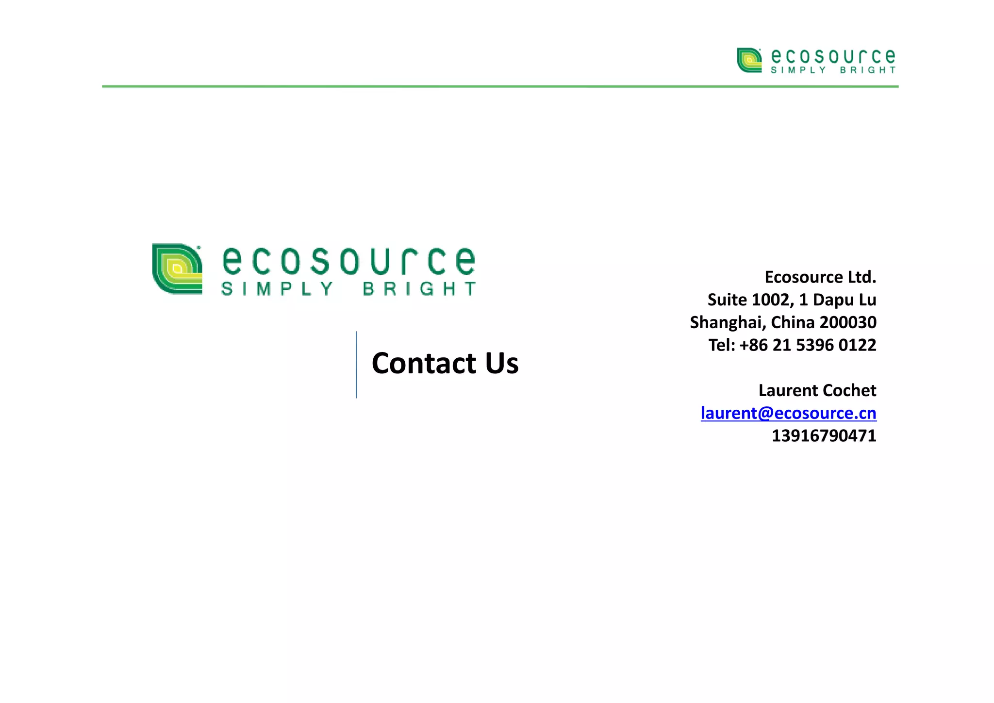 Ecosource Ltd.
                       E         Ld
               Suite 1002, 1 Dapu Lu
             Shanghai, China 200030
               Tel: +86 21 5396 0122
Contact Us
                     Laurent Cochet
              laurent@ecosource.cn
                       13916790471
 