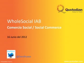WholeSocial IAB
           Comercio Social / Social Commerce

           16 Junio del 2012




                         @Davidhueso

© Qustodian Trust S.L.                         www.qustodian.com
 