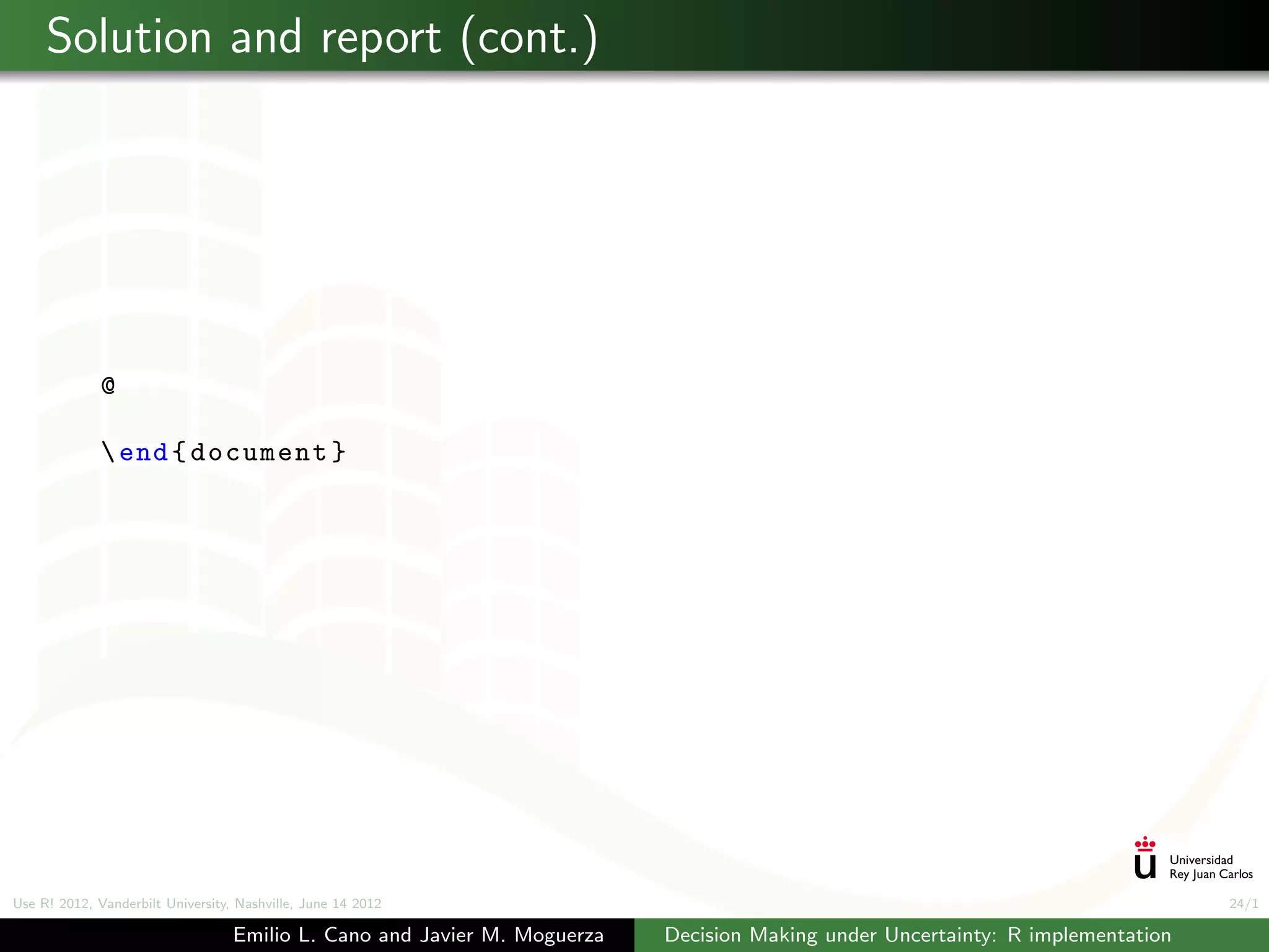 Solution and report (cont.)




              @

               end { document }




Use R! 2012, Vanderbilt University, Nashville, June 14 2012                                                                      24/1

                                   Emilio L. Cano and Javier M. Moguerza   Decision Making under Uncertainty: R implementation
 