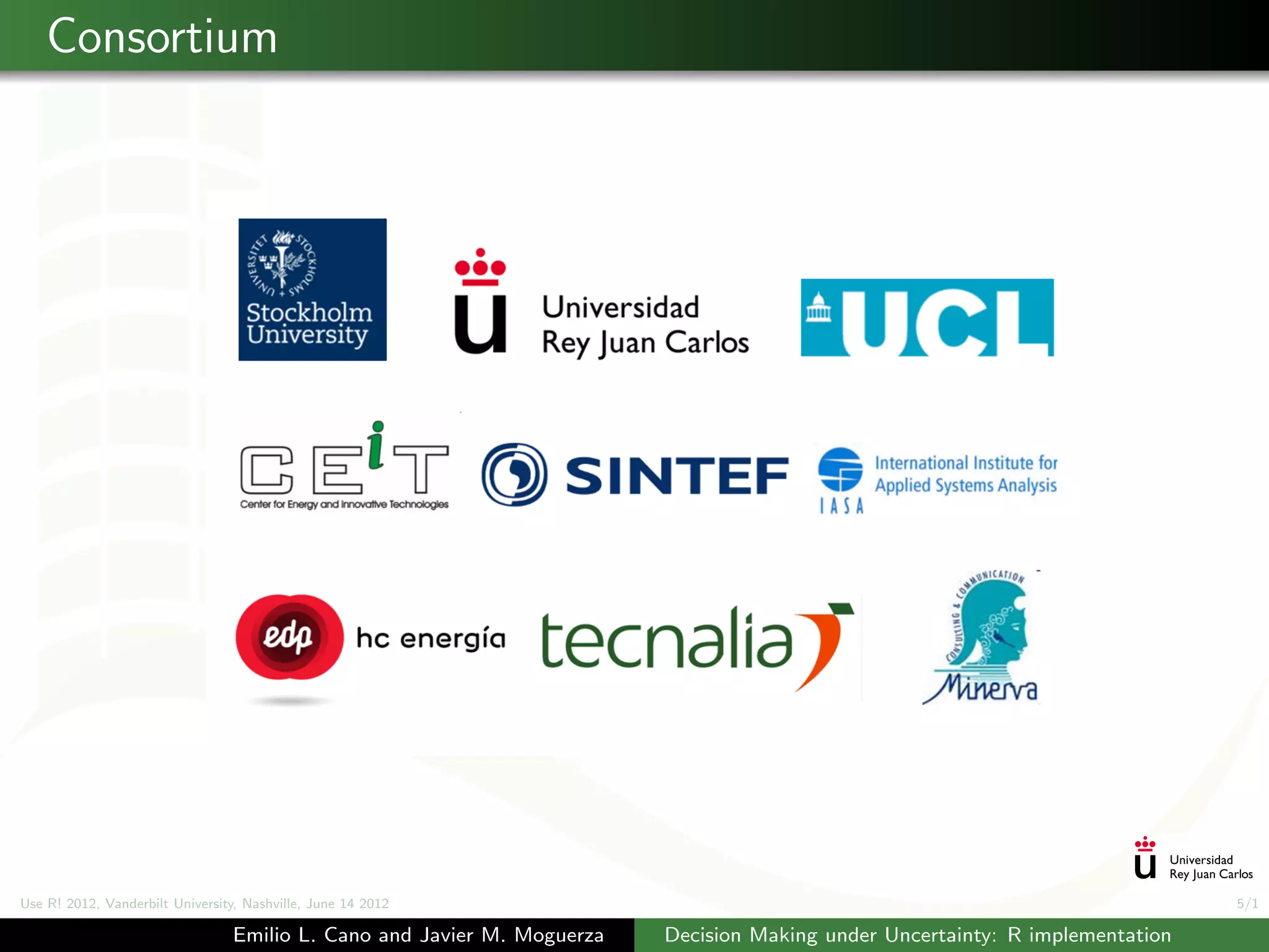 Consortium




Use R! 2012, Vanderbilt University, Nashville, June 14 2012                                                                    5/1

                                 Emilio L. Cano and Javier M. Moguerza   Decision Making under Uncertainty: R implementation
 