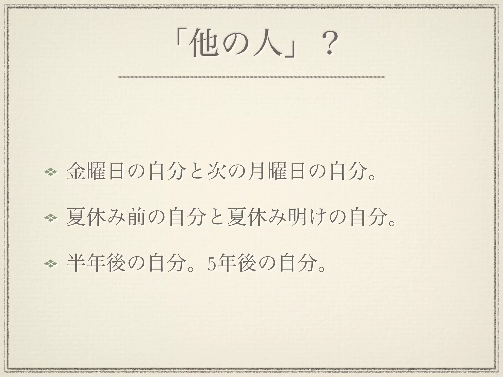 「他の人」？


金曜日の自分と次の月曜日の自分。

夏休み前の自分と夏休み明けの自分。

半年後の自分。5年後の自分。
 