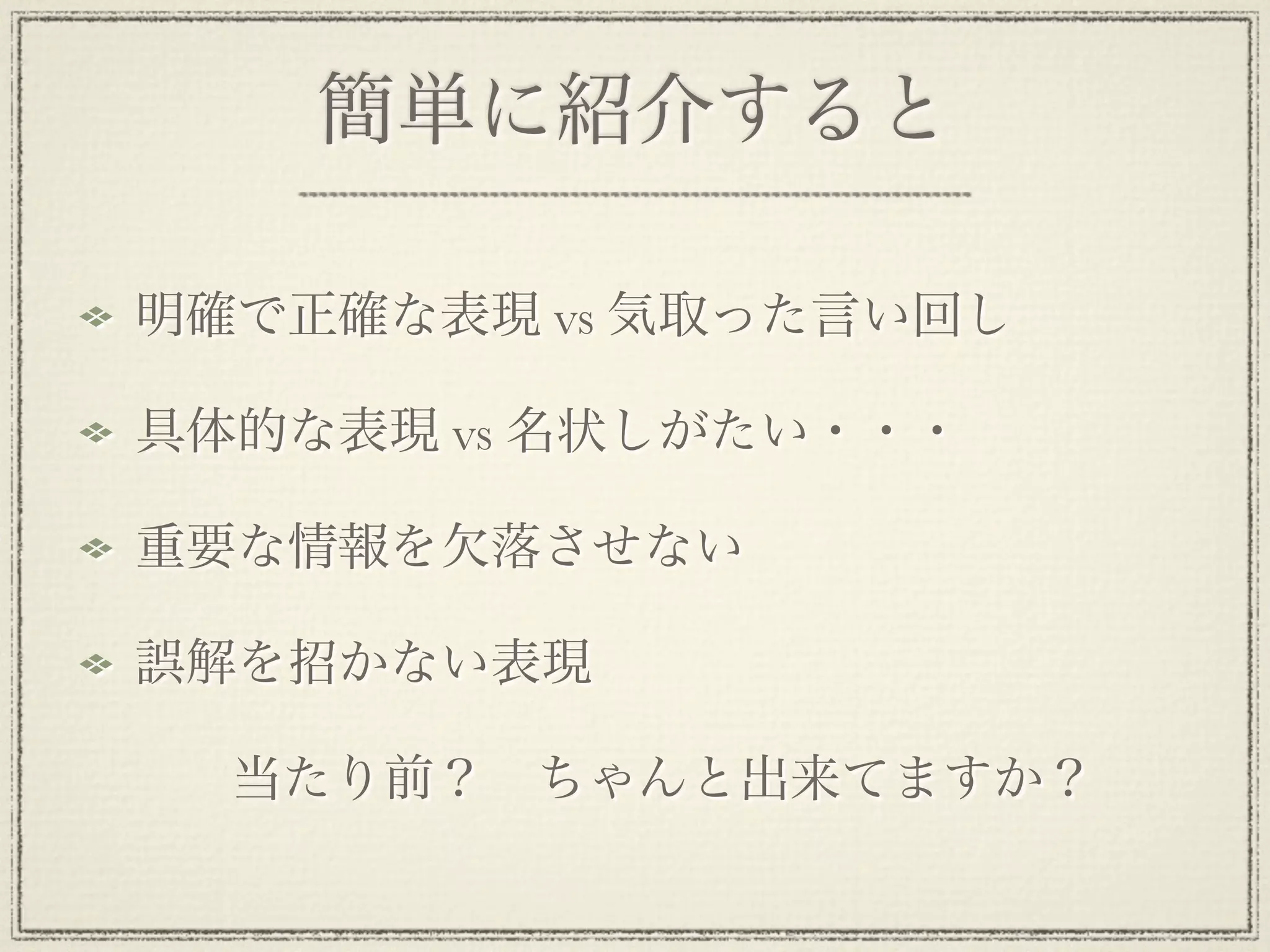 簡単に紹介すると

明確で正確な表現 vs 気取った言い回し

具体的な表現 vs 名状しがたい・・・

重要な情報を欠落させない

誤解を招かない表現

  当たり前？ ちゃんと出来てますか？
 