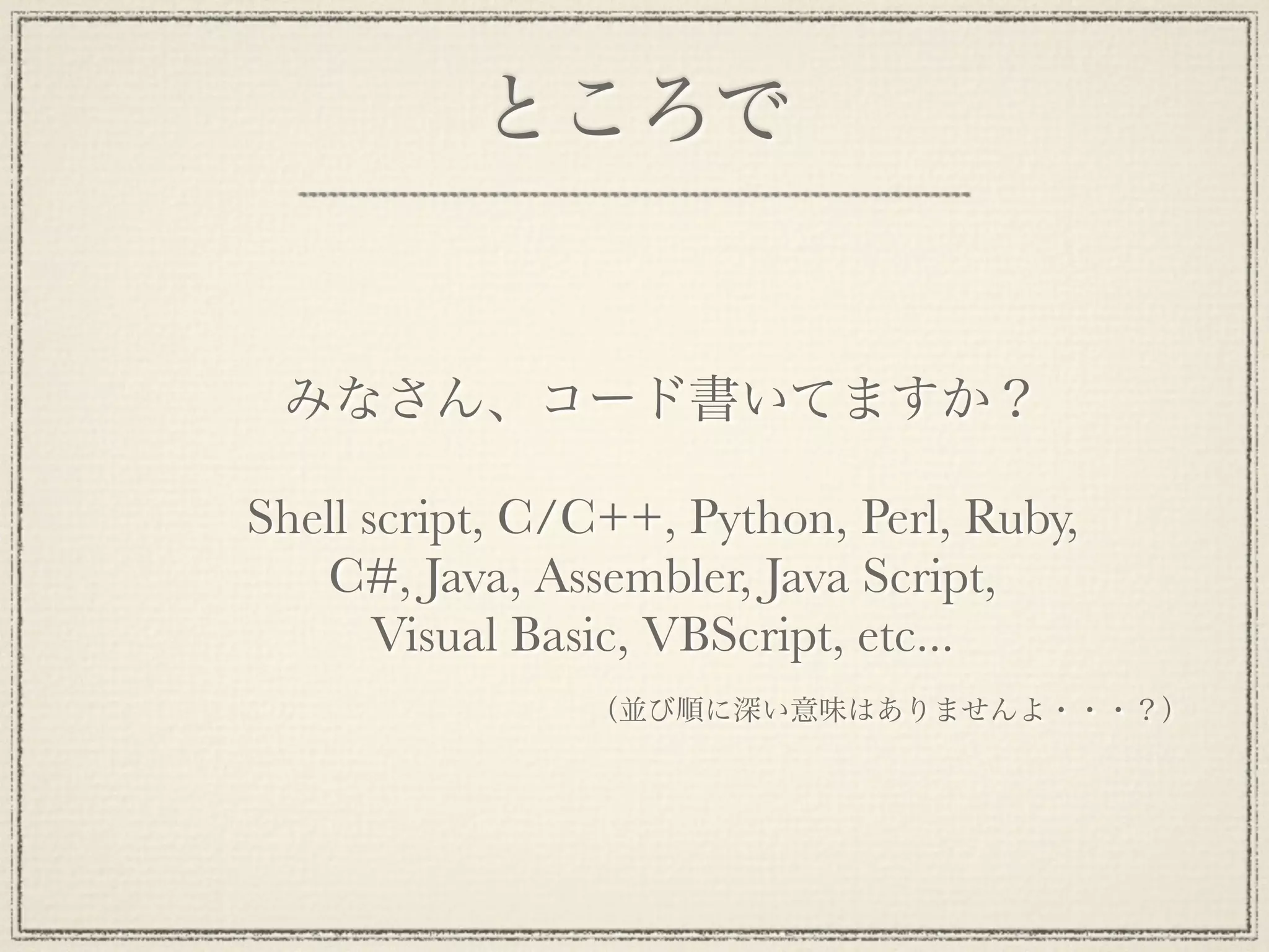ところで


 みなさん、コード書いてますか？

Shell script, C/C++, Python, Perl, Ruby,
   C#, Java, Assembler, Java Script,
       Visual Basic, VBScript, etc...
                （並び順に深い意味はありませんよ・・・？）
 